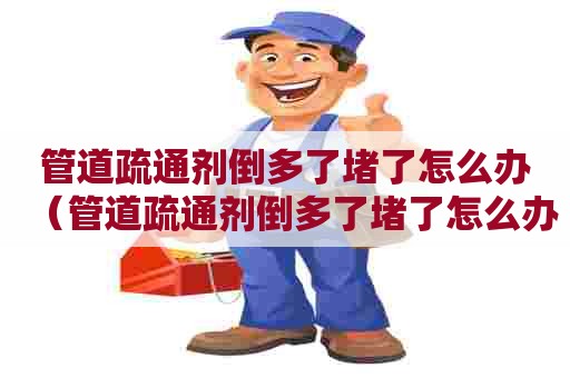 管道疏通剂倒多了堵了怎么办（管道疏通剂倒多了堵了怎么办小妙招）