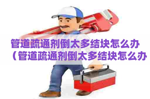 管道疏通剂倒太多结块怎么办（管道疏通剂倒太多结块怎么办,管道疏通化学水）