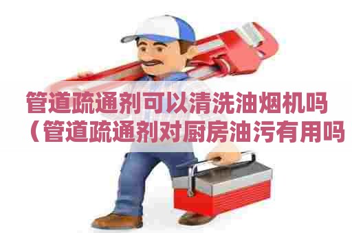管道疏通剂可以清洗油烟机吗(管道疏通剂对厨房油污有用吗) 管道疏通剂可以清洗油烟机吗(管道疏通剂对厨房油污有用吗)