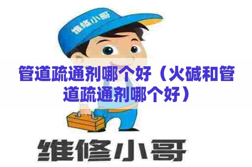 管道疏通剂哪个好（火碱和管道疏通剂哪个好）