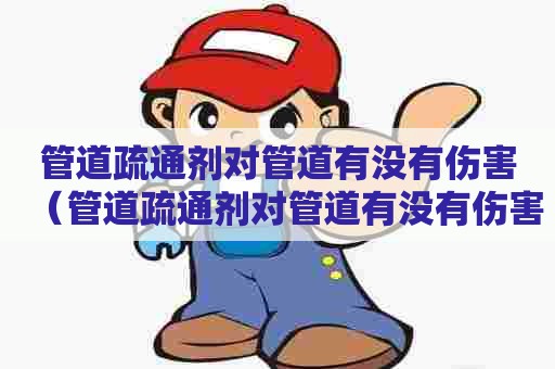 管道疏通剂对管道有没有伤害（管道疏通剂对管道有没有伤害呢）