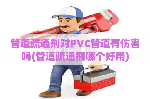 管道疏通剂对PVC管道有伤害吗(管道疏通剂哪个好用)