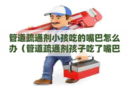 管道疏通剂小孩吃的嘴巴怎么办（管道疏通剂孩子吃了嘴巴疼多久）