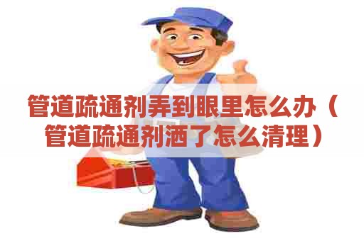 管道疏通剂弄到眼里怎么办(管道疏通剂洒了怎么清理) 管道疏通剂弄到眼里怎么办(管道疏通剂洒了怎么清理)