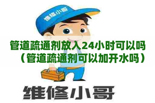 管道疏通剂放入24小时可以吗（管道疏通剂可以加开水吗）