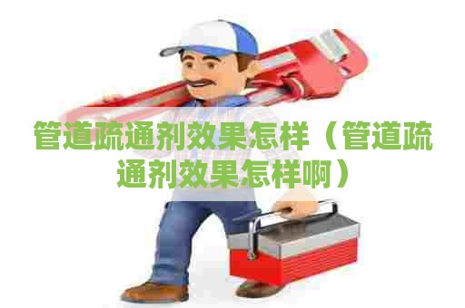 管道疏通剂效果怎样（管道疏通剂效果怎样啊）