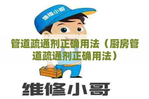 管道疏通剂正确用法（厨房管道疏通剂正确用法）