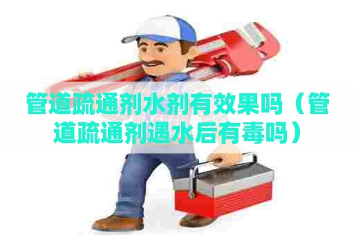 管道疏通剂水剂有效果吗（管道疏通剂遇水后有毒吗）