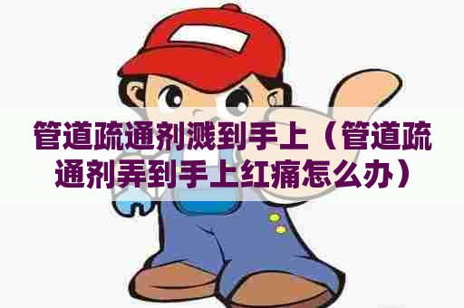 管道疏通剂溅到手上（管道疏通剂弄到手上红痛怎么办）