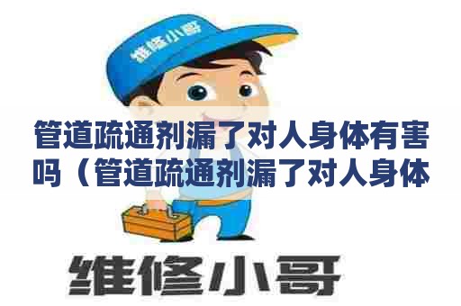 管道疏通剂漏了对人身体有害吗（管道疏通剂漏了对人身体有害吗）