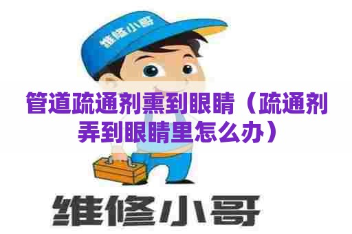管道疏通剂熏到眼睛(疏通剂弄到眼睛里怎么办) 管道疏通剂熏到眼睛(疏通剂弄到眼睛里怎么办)