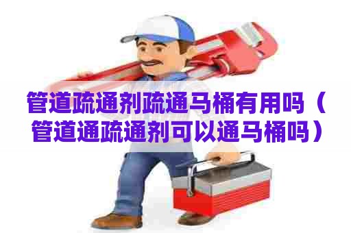 管道疏通剂疏通马桶有用吗(管道通疏通剂可以通马桶吗) 管道疏通剂疏通马桶有用吗(管道通疏通剂可以通马桶吗)