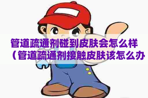 管道疏通剂碰到皮肤会怎么样(管道疏通剂接触皮肤该怎么办) 管道疏通剂碰到皮肤会怎么样(管道疏通剂接触皮肤该怎么办)