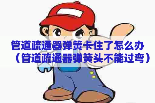 管道疏通器弹簧卡住了怎么办（管道疏通器弹簧头不能过弯）