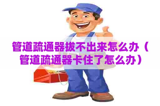 管道疏通器拔不出来怎么办(管道疏通器卡住了怎么办) 管道疏通器拔不出来怎么办(管道疏通器卡住了怎么办)