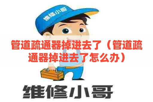 管道疏通器掉进去了(管道疏通器掉进去了怎么办) 管道疏通器掉进去了(管道疏通器掉进去了怎么办)