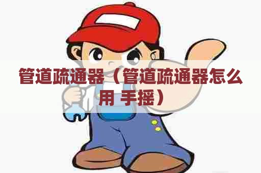 管道疏通器（管道疏通器怎么用 手摇）