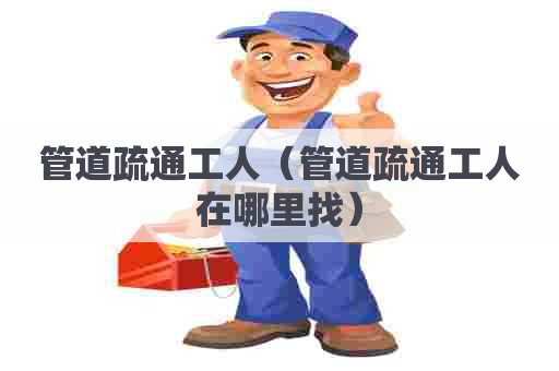 管道疏通工人（管道疏通工人在哪里找）