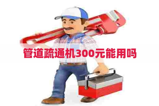 管道疏通机300元能用吗 管道疏通机300元能用吗