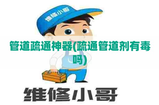 管道疏通神器(疏通管道剂有毒吗)