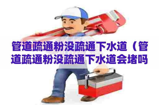 管道疏通粉没疏通下水道（管道疏通粉没疏通下水道会堵吗）