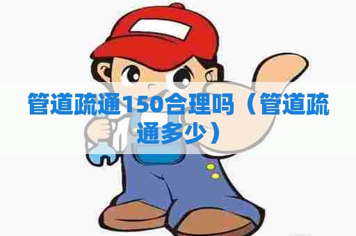 管道疏通150合理吗（管道疏通多少）