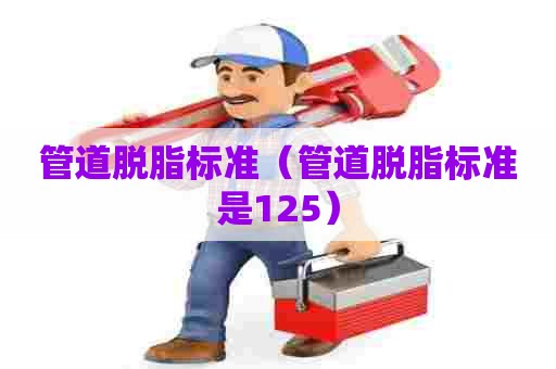管道脱脂标准（管道脱脂标准是125）