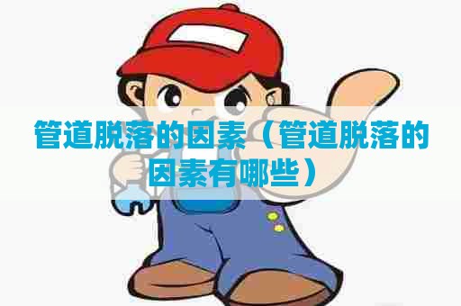 管道脱落的因素（管道脱落的因素有哪些）