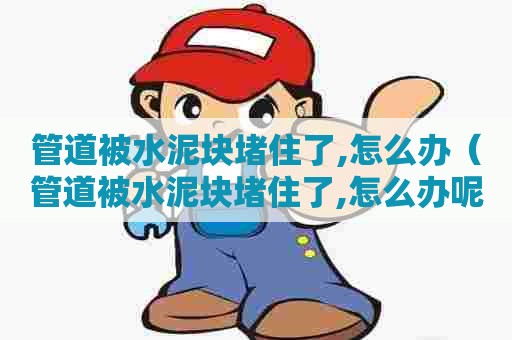 管道被水泥块堵住了,怎么办（管道被水泥块堵住了,怎么办呢）