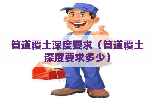 管道覆土深度要求（管道覆土深度要求多少）