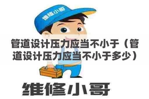 管道设计压力应当不小于（管道设计压力应当不小于多少）
