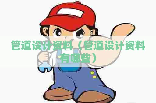 管道设计资料（管道设计资料有哪些）
