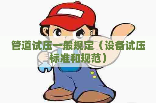 管道试压一般规定（设备试压标准和规范）