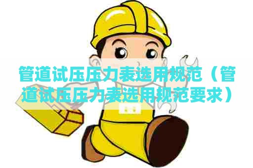 管道试压压力表选用规范（管道试压压力表选用规范要求）