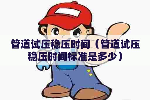 管道试压稳压时间（管道试压稳压时间标准是多少）