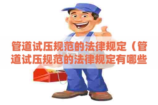 管道试压规范的法律规定（管道试压规范的法律规定有哪些）