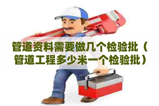 管道资料需要做几个检验批（管道工程多少米一个检验批）