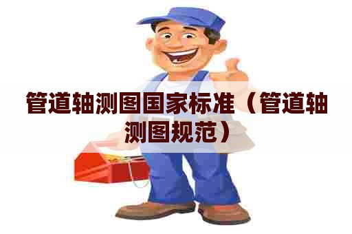 管道轴测图国家标准（管道轴测图规范）