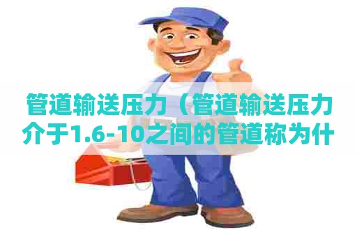 管道输送压力（管道输送压力介于1.6-10之间的管道称为什么管道）