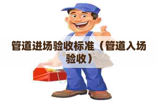 管道进场验收标准（管道入场验收）