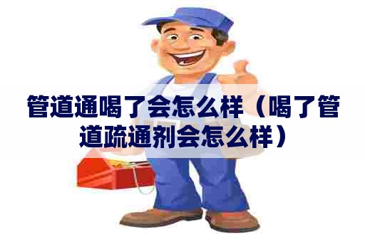 管道通喝了会怎么样（喝了管道疏通剂会怎么样）