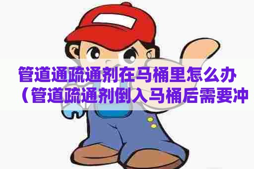 管道通疏通剂在马桶里怎么办(管道疏通剂倒入马桶后需要冲掉吗) 管道通疏通剂在马桶里怎么办(管道疏通剂倒入马桶后需要冲掉吗)