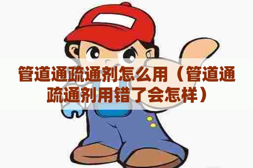 管道通疏通剂怎么用（管道通疏通剂用错了会怎样）