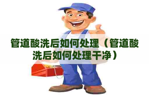 管道酸洗后如何处理（管道酸洗后如何处理干净）