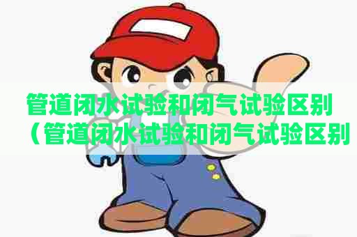 管道闭水试验和闭气试验区别（管道闭水试验和闭气试验区别在哪）