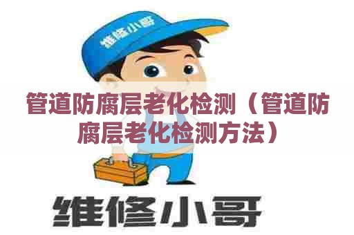 管道防腐层老化检测(管道防腐层老化检测方法) 管道防腐层老化检测(管道防腐层老化检测方法)