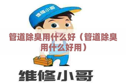 管道除臭用什么好（管道除臭用什么好用）