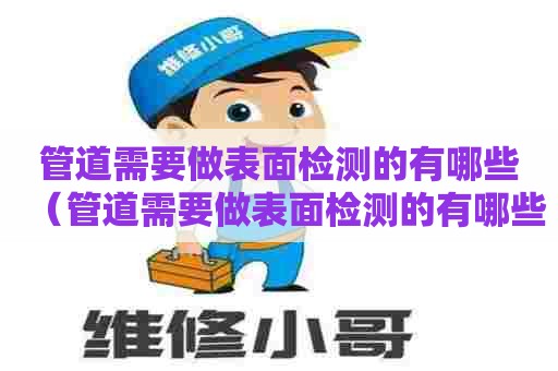 管道需要做表面检测的有哪些（管道需要做表面检测的有哪些项目）
