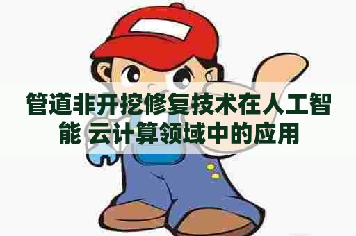 管道非开挖修复技术在人工智能+云计算领域中的应用