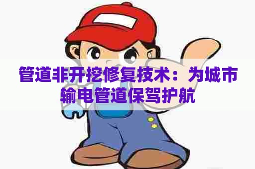 管道非开挖修复技术：为城市输电管道保驾护航